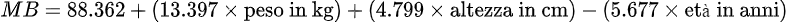 MB = 88.362 + (13.397 \times \text{peso in kg}) + (4.799 \times \text{altezza in cm}) - (5.677 \times \text{età in anni}) %c7ef3848-9184-42f9-b458-00b57276ac86